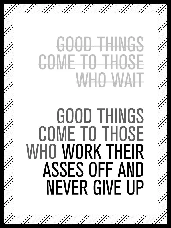 Good things come to those who work their arses off and never give up